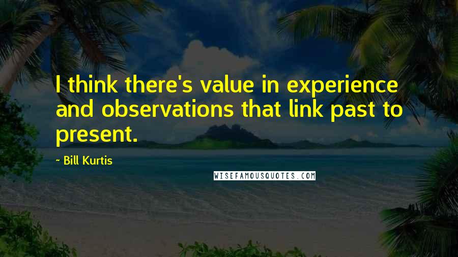 Bill Kurtis Quotes: I think there's value in experience and observations that link past to present.