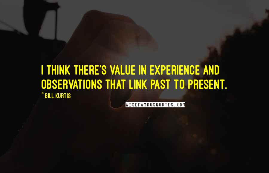 Bill Kurtis Quotes: I think there's value in experience and observations that link past to present.