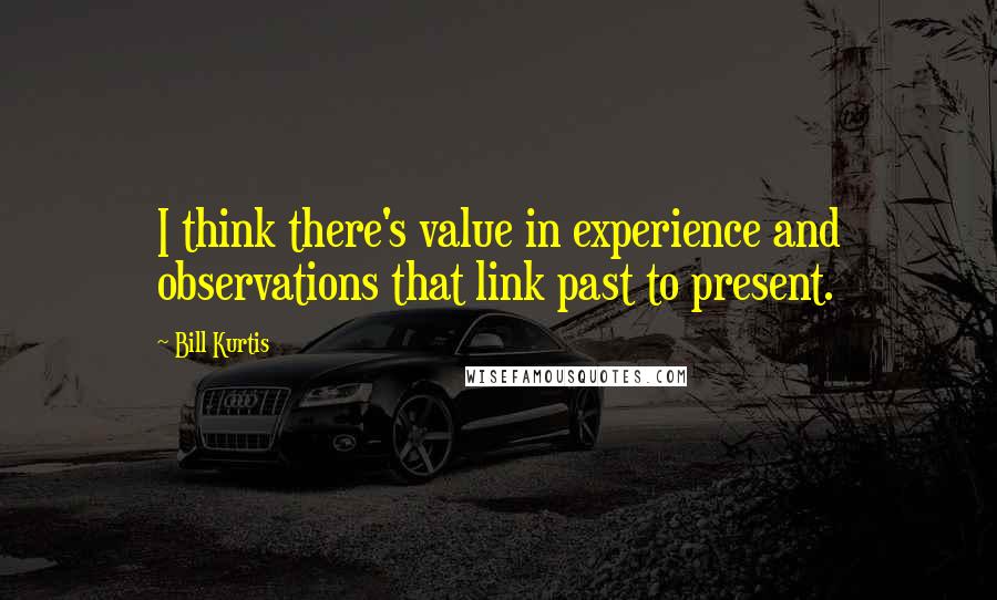 Bill Kurtis Quotes: I think there's value in experience and observations that link past to present.