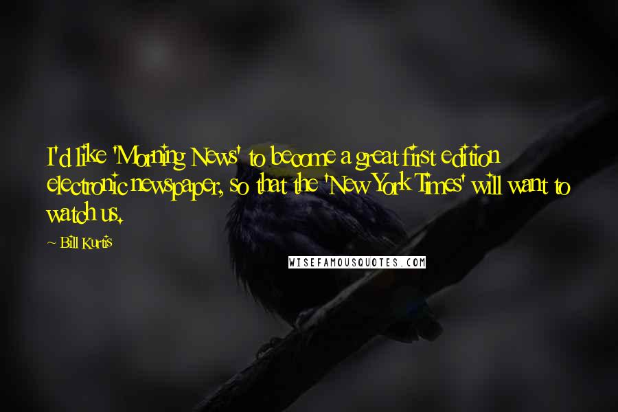 Bill Kurtis Quotes: I'd like 'Morning News' to become a great first edition electronic newspaper, so that the 'New York Times' will want to watch us.