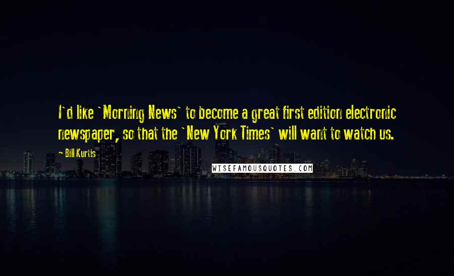 Bill Kurtis Quotes: I'd like 'Morning News' to become a great first edition electronic newspaper, so that the 'New York Times' will want to watch us.