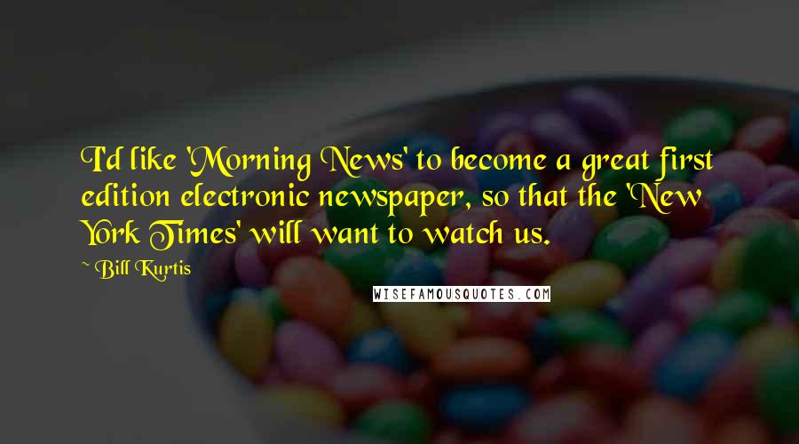 Bill Kurtis Quotes: I'd like 'Morning News' to become a great first edition electronic newspaper, so that the 'New York Times' will want to watch us.