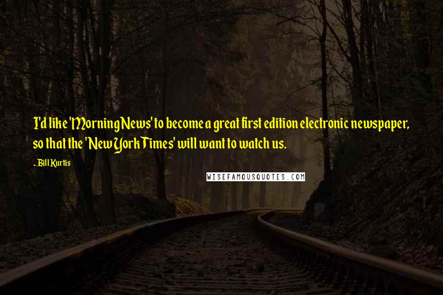 Bill Kurtis Quotes: I'd like 'Morning News' to become a great first edition electronic newspaper, so that the 'New York Times' will want to watch us.