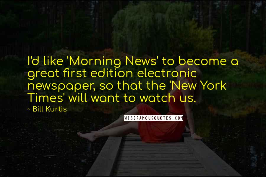 Bill Kurtis Quotes: I'd like 'Morning News' to become a great first edition electronic newspaper, so that the 'New York Times' will want to watch us.