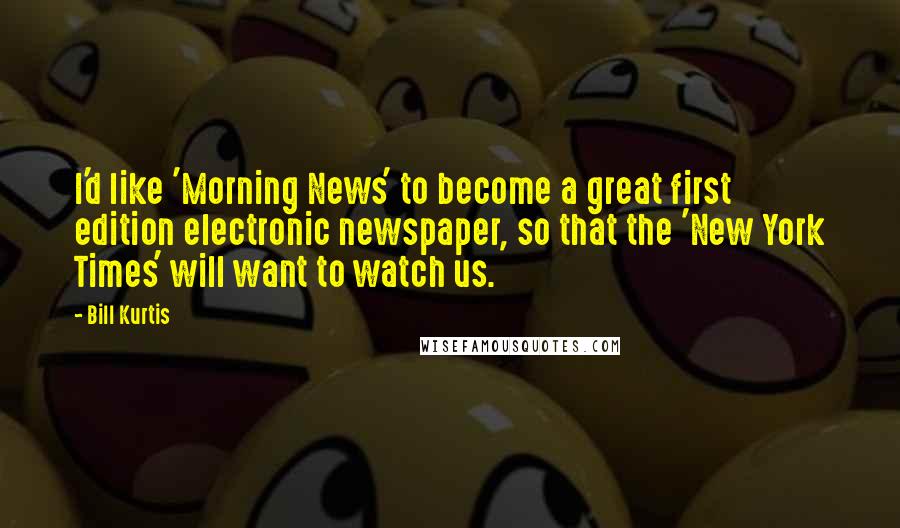 Bill Kurtis Quotes: I'd like 'Morning News' to become a great first edition electronic newspaper, so that the 'New York Times' will want to watch us.