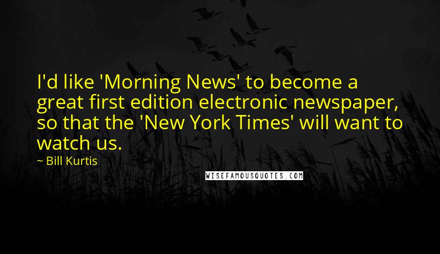 Bill Kurtis Quotes: I'd like 'Morning News' to become a great first edition electronic newspaper, so that the 'New York Times' will want to watch us.