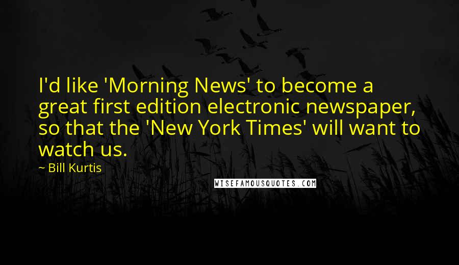 Bill Kurtis Quotes: I'd like 'Morning News' to become a great first edition electronic newspaper, so that the 'New York Times' will want to watch us.