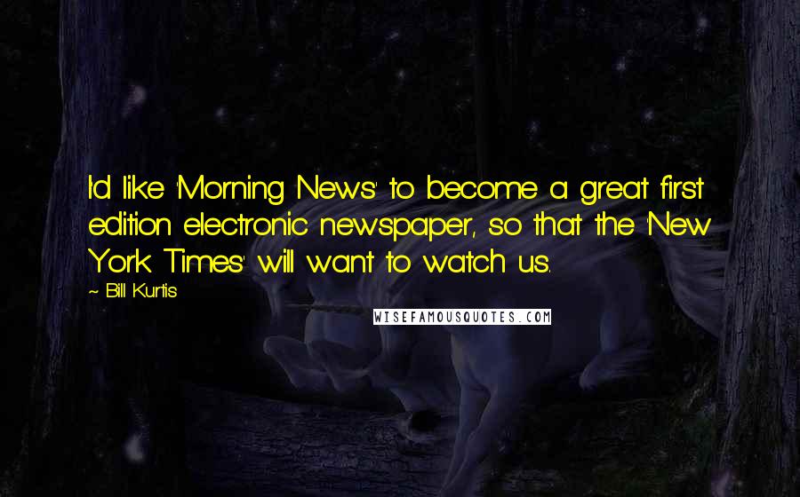 Bill Kurtis Quotes: I'd like 'Morning News' to become a great first edition electronic newspaper, so that the 'New York Times' will want to watch us.