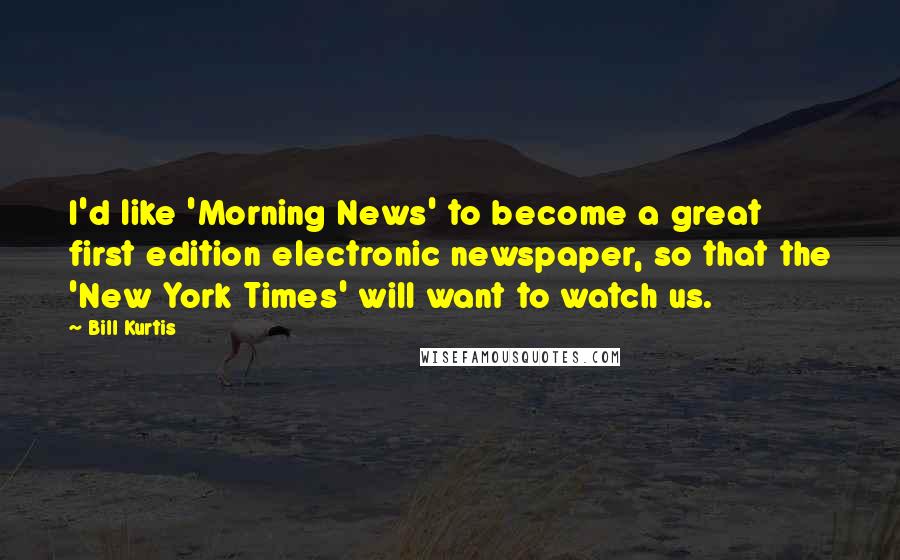 Bill Kurtis Quotes: I'd like 'Morning News' to become a great first edition electronic newspaper, so that the 'New York Times' will want to watch us.