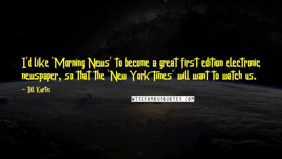 Bill Kurtis Quotes: I'd like 'Morning News' to become a great first edition electronic newspaper, so that the 'New York Times' will want to watch us.