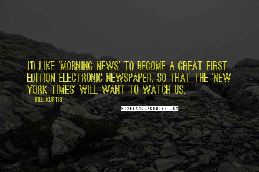 Bill Kurtis Quotes: I'd like 'Morning News' to become a great first edition electronic newspaper, so that the 'New York Times' will want to watch us.