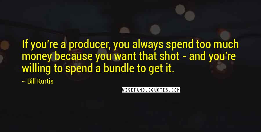 Bill Kurtis Quotes: If you're a producer, you always spend too much money because you want that shot - and you're willing to spend a bundle to get it.