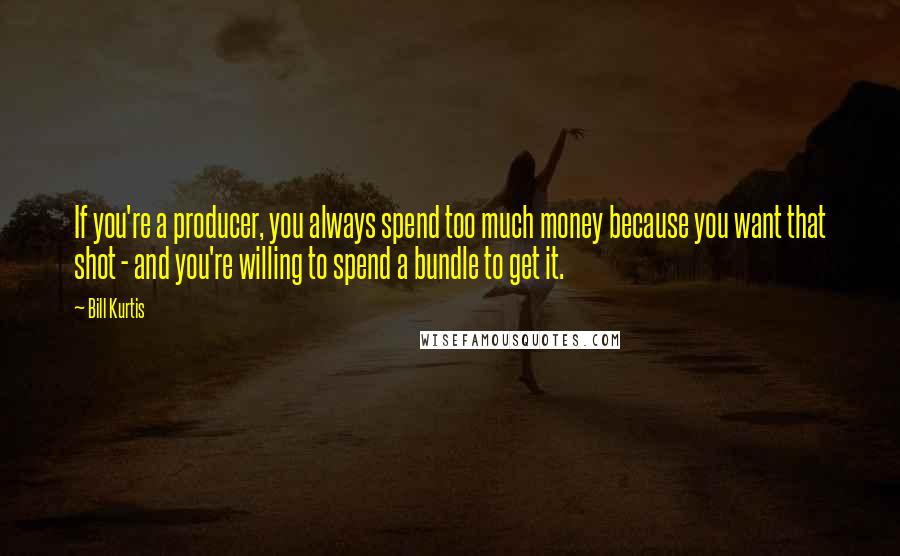 Bill Kurtis Quotes: If you're a producer, you always spend too much money because you want that shot - and you're willing to spend a bundle to get it.