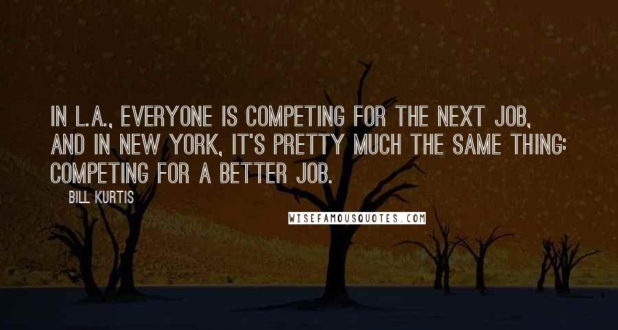 Bill Kurtis Quotes: In L.A., everyone is competing for the next job, and in New York, it's pretty much the same thing: competing for a better job.