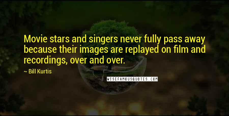 Bill Kurtis Quotes: Movie stars and singers never fully pass away because their images are replayed on film and recordings, over and over.