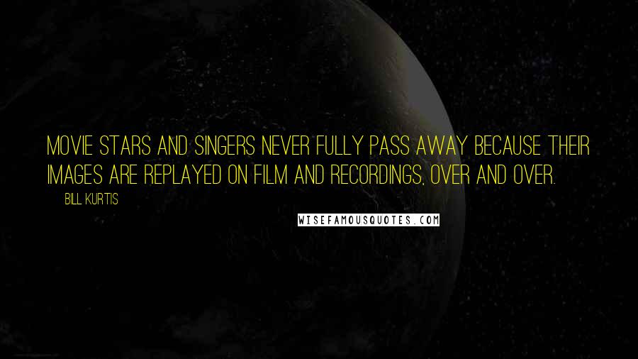 Bill Kurtis Quotes: Movie stars and singers never fully pass away because their images are replayed on film and recordings, over and over.