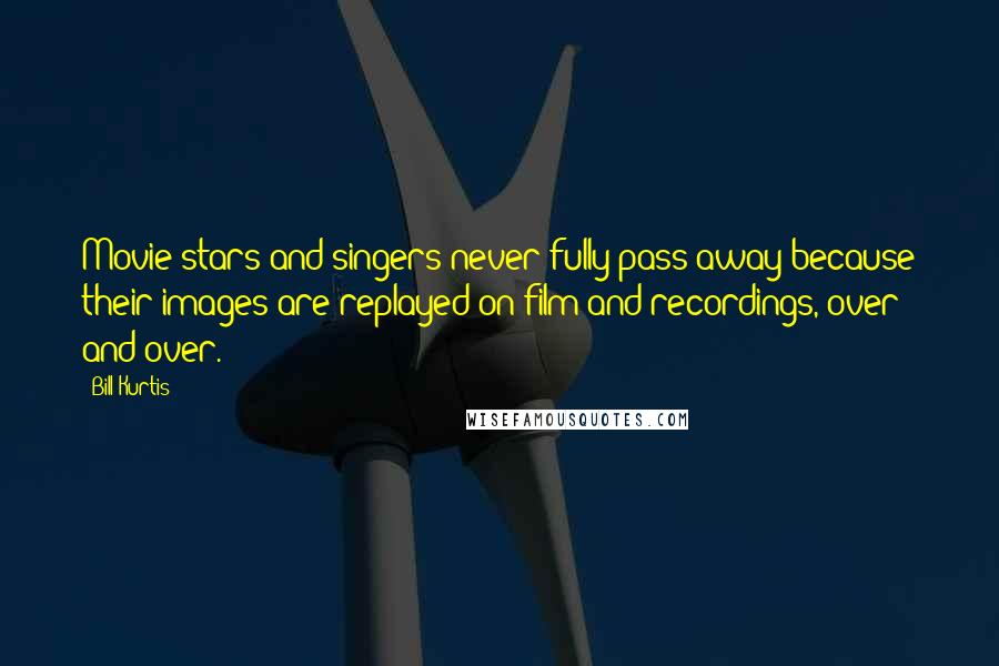 Bill Kurtis Quotes: Movie stars and singers never fully pass away because their images are replayed on film and recordings, over and over.