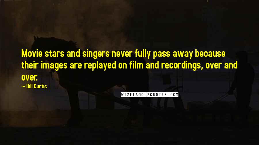 Bill Kurtis Quotes: Movie stars and singers never fully pass away because their images are replayed on film and recordings, over and over.