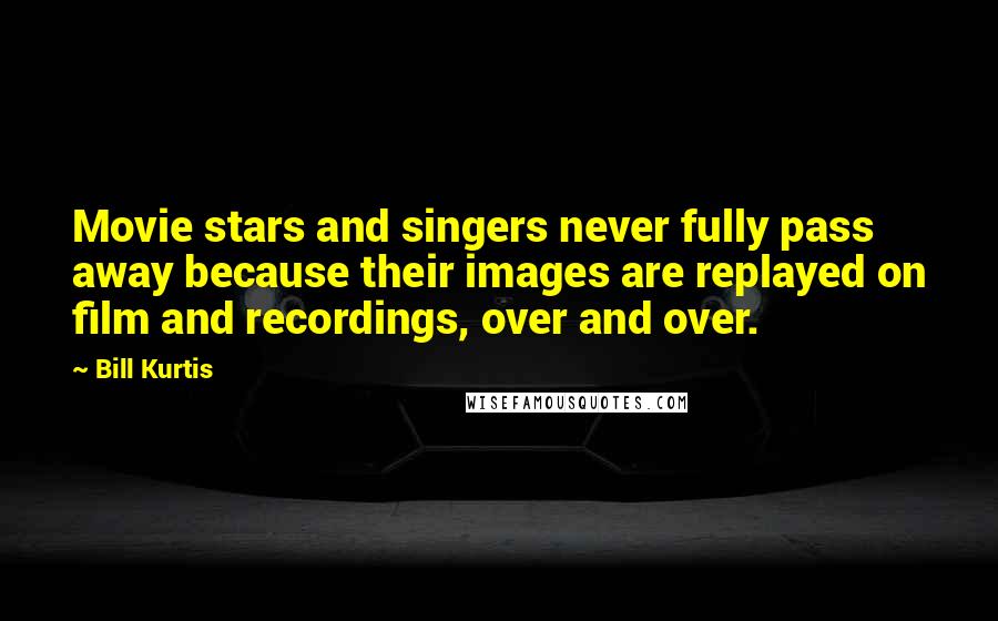 Bill Kurtis Quotes: Movie stars and singers never fully pass away because their images are replayed on film and recordings, over and over.