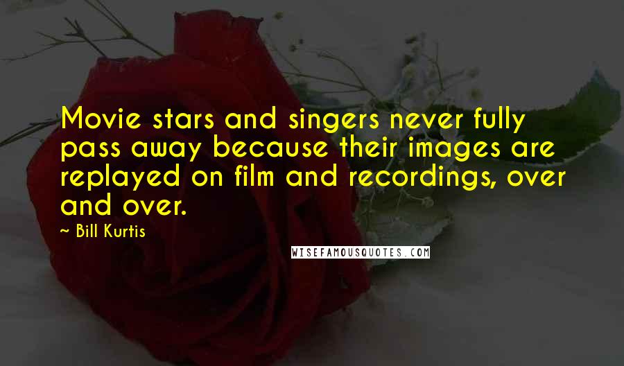Bill Kurtis Quotes: Movie stars and singers never fully pass away because their images are replayed on film and recordings, over and over.