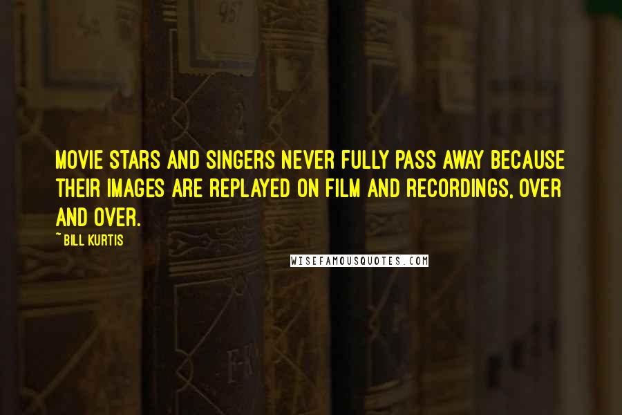 Bill Kurtis Quotes: Movie stars and singers never fully pass away because their images are replayed on film and recordings, over and over.