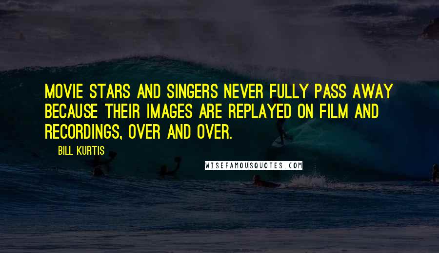 Bill Kurtis Quotes: Movie stars and singers never fully pass away because their images are replayed on film and recordings, over and over.