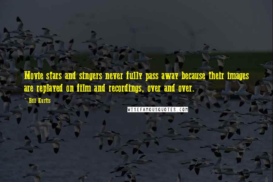 Bill Kurtis Quotes: Movie stars and singers never fully pass away because their images are replayed on film and recordings, over and over.