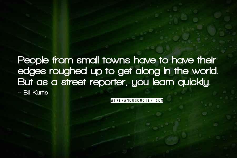 Bill Kurtis Quotes: People from small towns have to have their edges roughed up to get along in the world. But as a street reporter, you learn quickly.