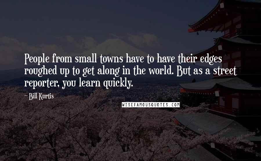 Bill Kurtis Quotes: People from small towns have to have their edges roughed up to get along in the world. But as a street reporter, you learn quickly.