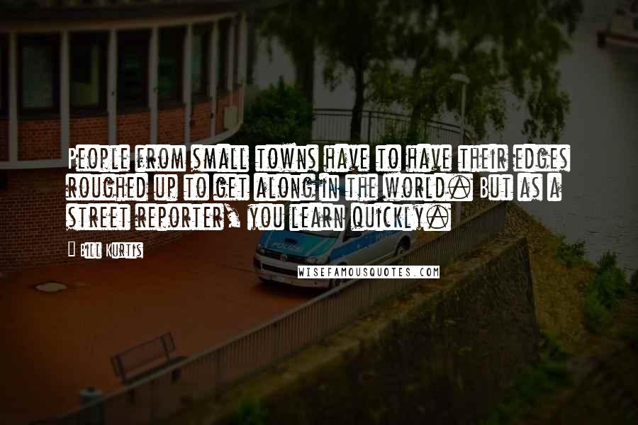 Bill Kurtis Quotes: People from small towns have to have their edges roughed up to get along in the world. But as a street reporter, you learn quickly.