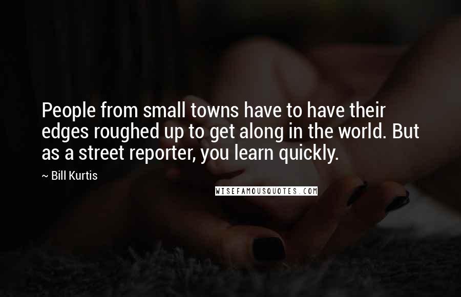 Bill Kurtis Quotes: People from small towns have to have their edges roughed up to get along in the world. But as a street reporter, you learn quickly.
