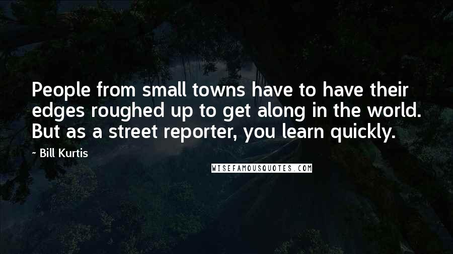 Bill Kurtis Quotes: People from small towns have to have their edges roughed up to get along in the world. But as a street reporter, you learn quickly.