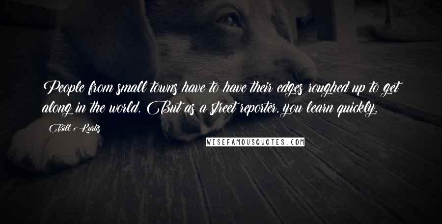 Bill Kurtis Quotes: People from small towns have to have their edges roughed up to get along in the world. But as a street reporter, you learn quickly.