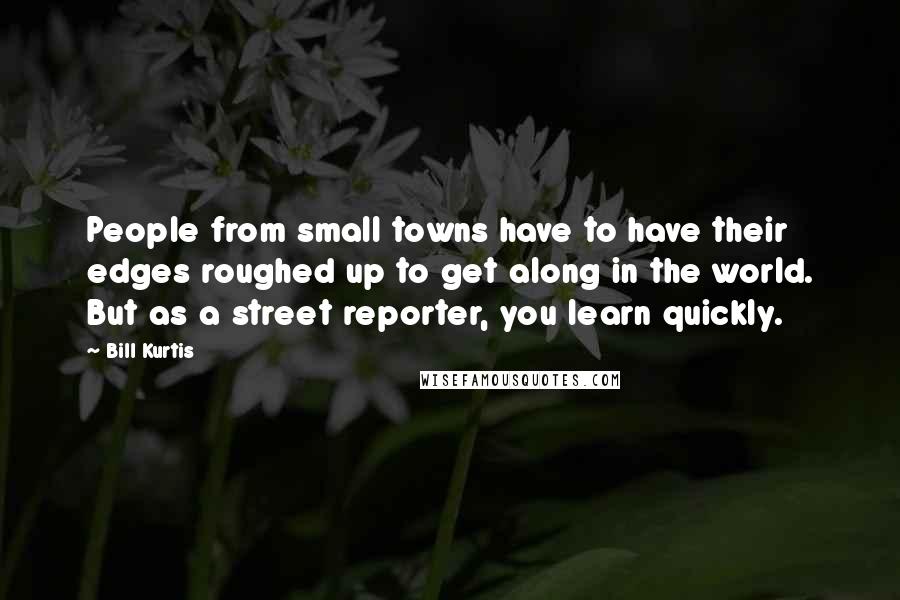 Bill Kurtis Quotes: People from small towns have to have their edges roughed up to get along in the world. But as a street reporter, you learn quickly.