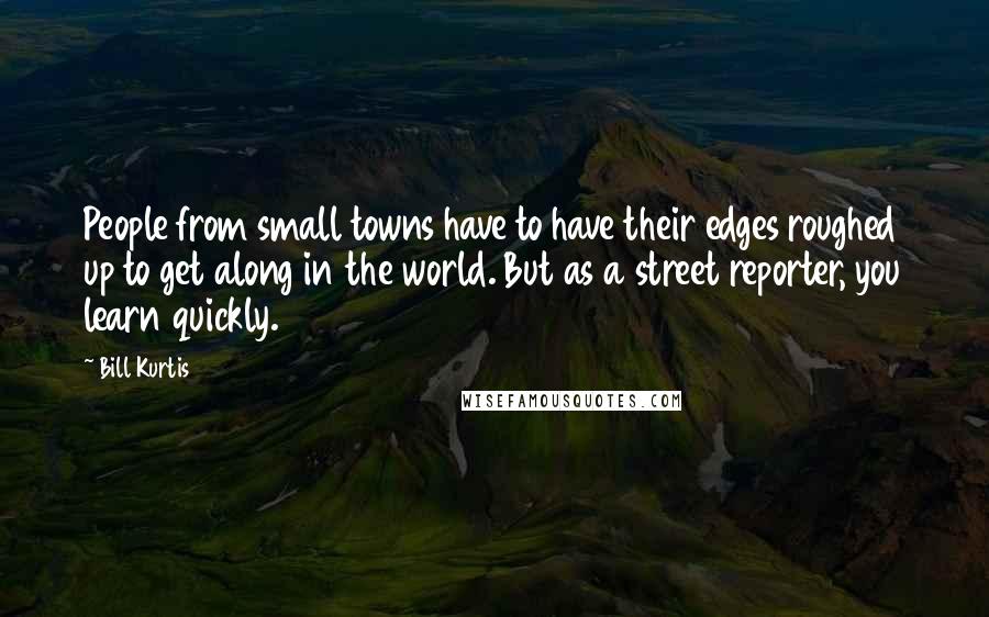 Bill Kurtis Quotes: People from small towns have to have their edges roughed up to get along in the world. But as a street reporter, you learn quickly.