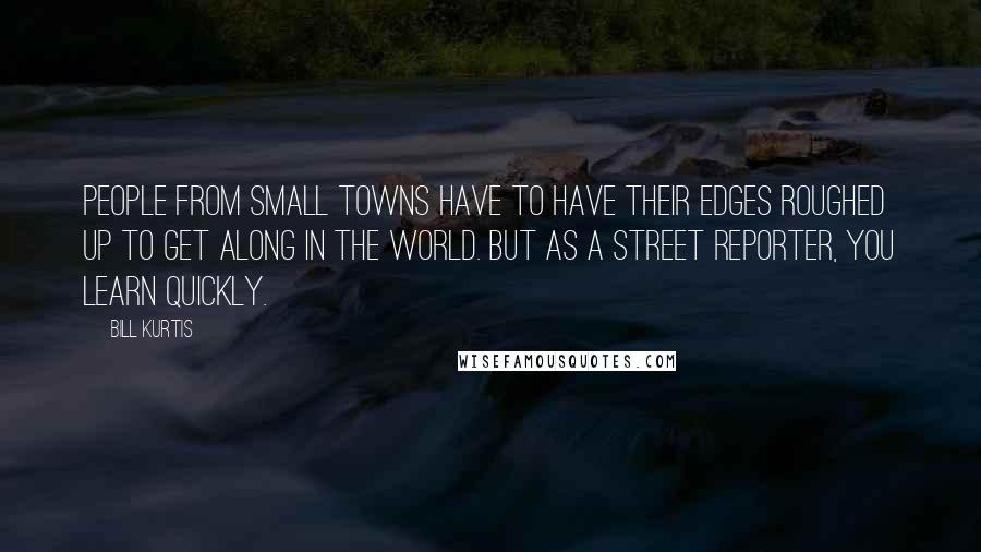 Bill Kurtis Quotes: People from small towns have to have their edges roughed up to get along in the world. But as a street reporter, you learn quickly.