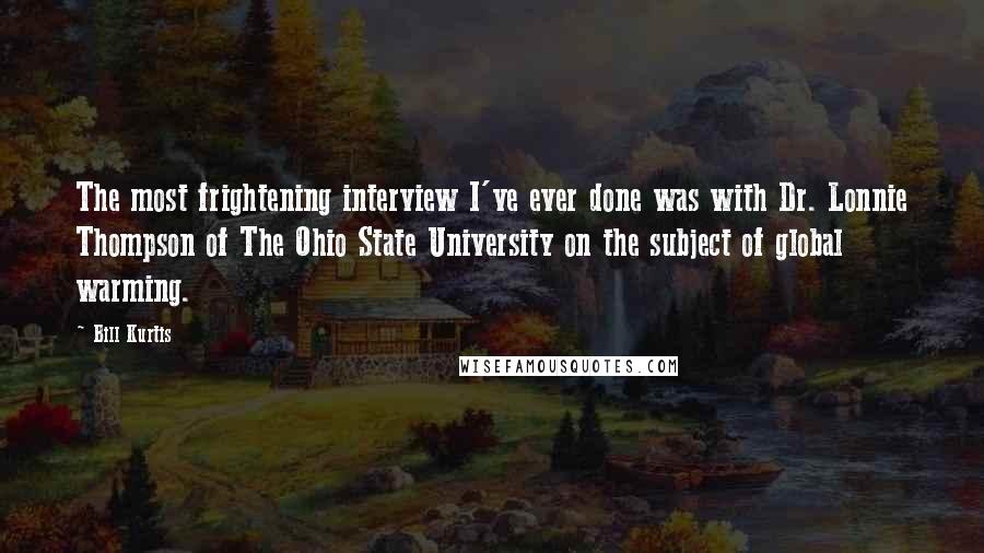 Bill Kurtis Quotes: The most frightening interview I've ever done was with Dr. Lonnie Thompson of The Ohio State University on the subject of global warming.