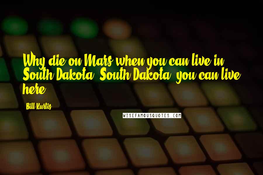 Bill Kurtis Quotes: Why die on Mars when you can live in South Dakota? South Dakota, you can live here.