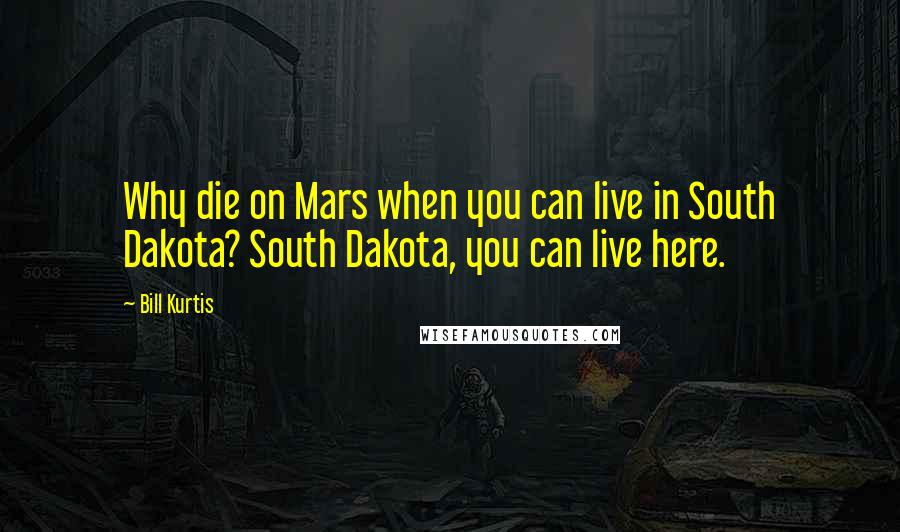 Bill Kurtis Quotes: Why die on Mars when you can live in South Dakota? South Dakota, you can live here.