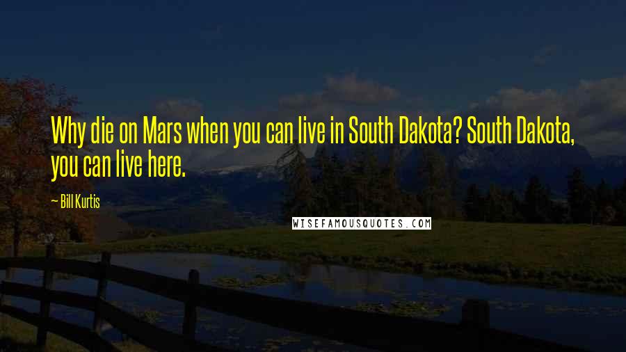 Bill Kurtis Quotes: Why die on Mars when you can live in South Dakota? South Dakota, you can live here.
