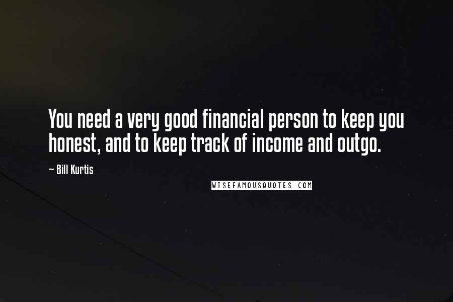 Bill Kurtis Quotes: You need a very good financial person to keep you honest, and to keep track of income and outgo.