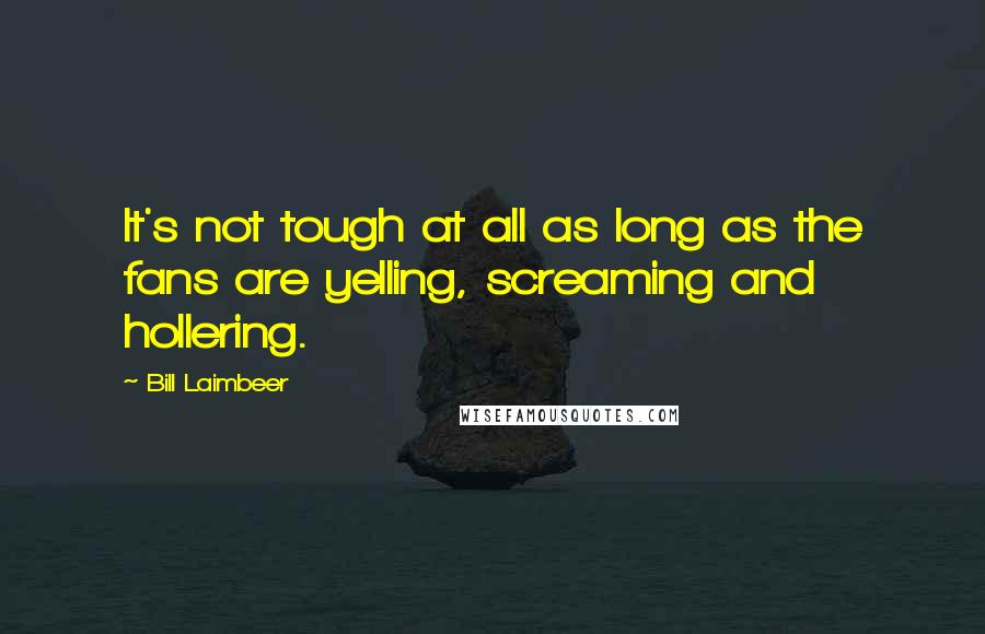 Bill Laimbeer Quotes: It's not tough at all as long as the fans are yelling, screaming and hollering.