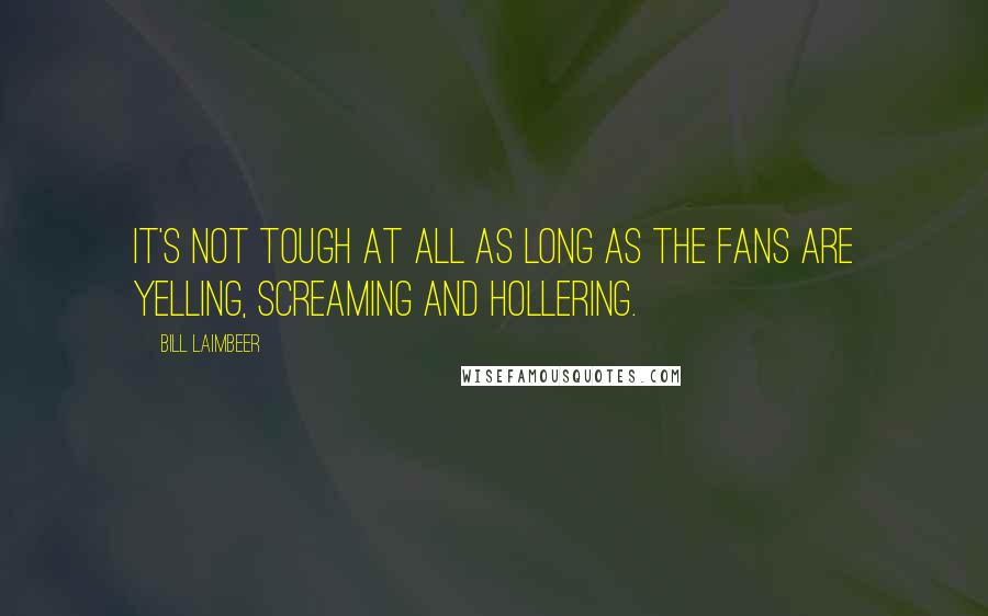 Bill Laimbeer Quotes: It's not tough at all as long as the fans are yelling, screaming and hollering.