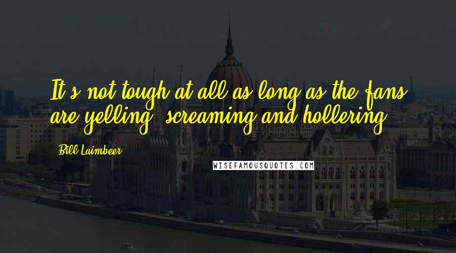 Bill Laimbeer Quotes: It's not tough at all as long as the fans are yelling, screaming and hollering.