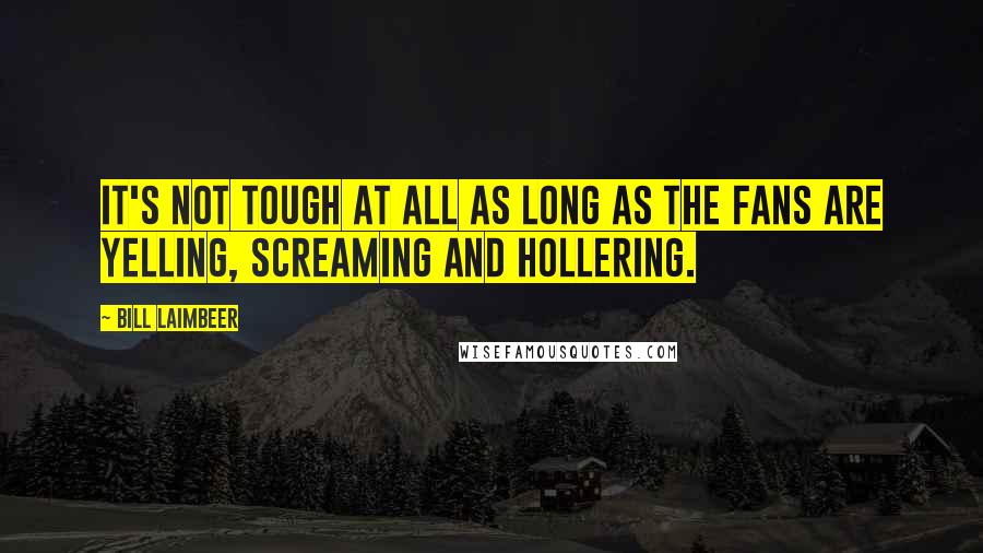 Bill Laimbeer Quotes: It's not tough at all as long as the fans are yelling, screaming and hollering.