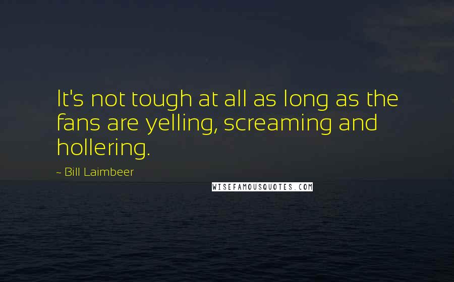 Bill Laimbeer Quotes: It's not tough at all as long as the fans are yelling, screaming and hollering.