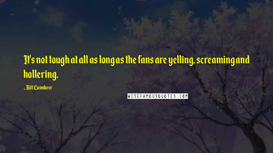 Bill Laimbeer Quotes: It's not tough at all as long as the fans are yelling, screaming and hollering.