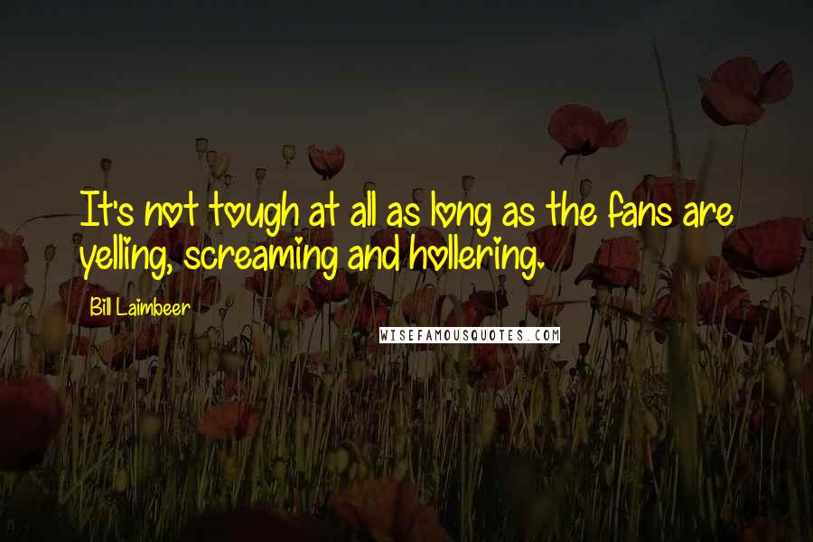 Bill Laimbeer Quotes: It's not tough at all as long as the fans are yelling, screaming and hollering.