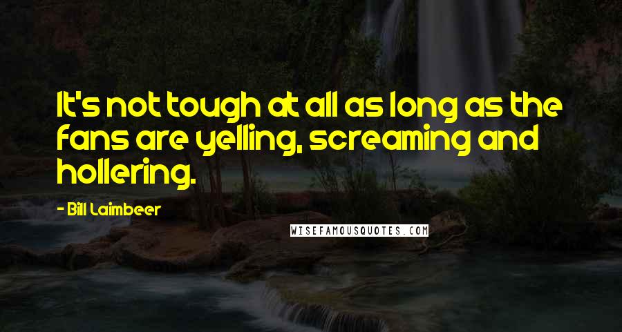 Bill Laimbeer Quotes: It's not tough at all as long as the fans are yelling, screaming and hollering.