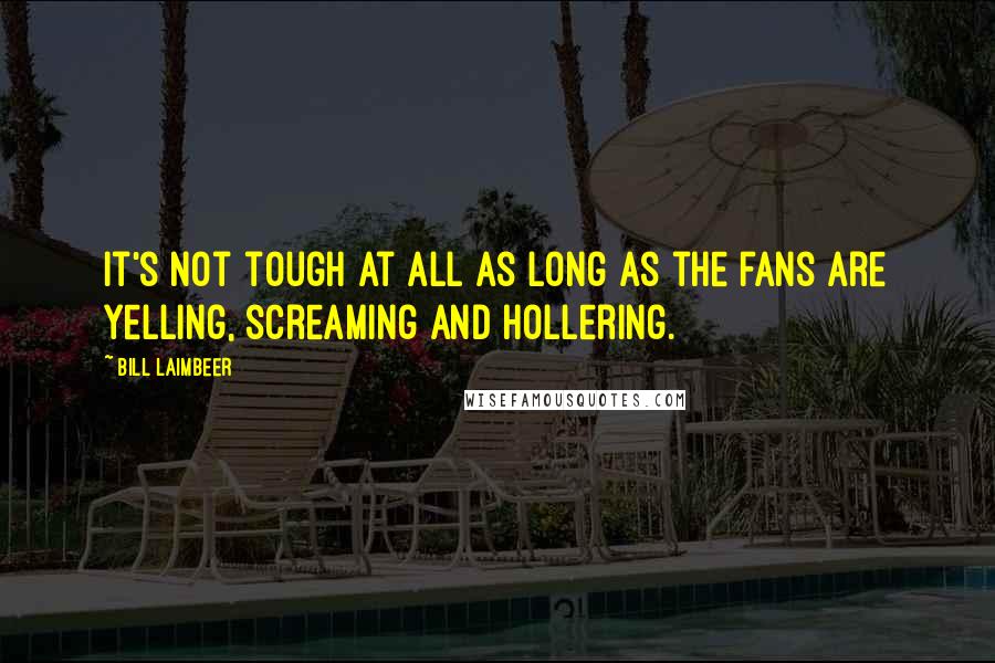 Bill Laimbeer Quotes: It's not tough at all as long as the fans are yelling, screaming and hollering.